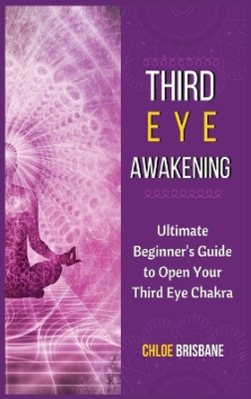 Third Eye Awakening: Ultimate Beginner's Guide to Open Your Third Eye Chakra by Chloe Brisbane 9781954797574