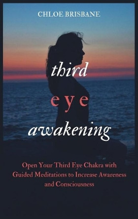 Third Eye Awakening: Open Your Third Eye Chakra with Guided Meditation to Increase Awareness and Consciousness by Chloe Brisbane 9781954797598