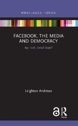 Facebook, the Media and Democracy: Big Tech, Small State? by Leighton Andrews