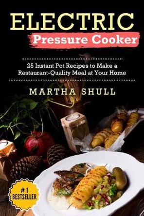 Electric Pressure Cooker: 25 Instant Pot Recipes to Make a Restaurant-Quality Meal at Your Home(Instant pot, Pressure Cooker, Electric Pressure Cooker, Pressure Cooker Cookbook, Instant Pot Recipes) by Martha Shull 9781976111549