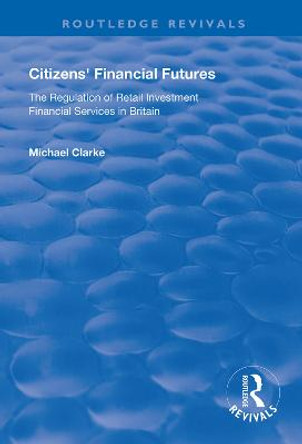 Citizens' Financial Futures: Regulation of Retail Investment Financial Services in Britain by Michael Clarke