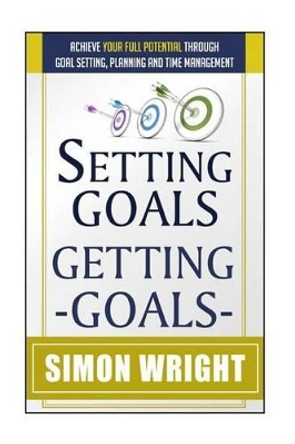 Setting Goals, Getting Goals: Achieve Your Full Potential Through Goal Setting, Planning And Time Management by Simon Wright 9781505393774