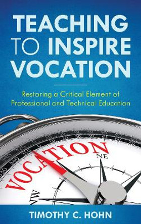 Teaching to Inspire Vocation: Restoring a Critical Element of Professional and Technical Education by Timothy C Hohn 9781475864199