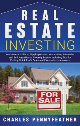 Real Estate Investing: An Essential Guide to Flipping Houses, Wholesaling Properties and Building a Rental Property Empire, Including Tips for Finding Quick Profit Deals and Passive Income Assets by Charles Pennyfeather 9781950924486