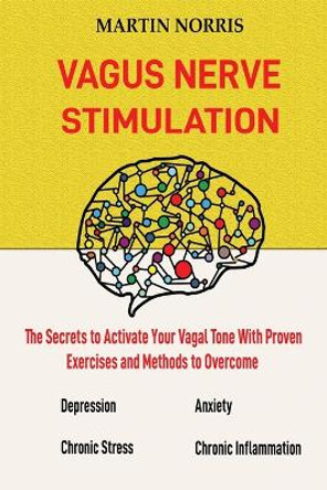 Vagus Nerve Stimulation: The Secrets to Activate Your Vagal Tone With 13 Proven Exercises and Methods to Overcome Depression, Relieve Chronic Stress, End Anxiety, and More. by Martin Norris 9781952597268