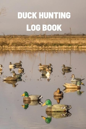 Duck Hunting Log Book: Duck Hunter Field Notebook For Recording Weather Conditions, Hunting Gear And Ammo, Species, Harvest, Journal For Beginner And Seasoned Hunters by Teresa Rother 9781953557636