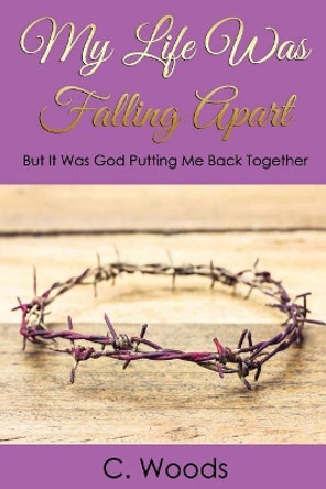 My Life Was Falling Apart: But It Was God Putting Me Back Together! by C Woods 9781973725640