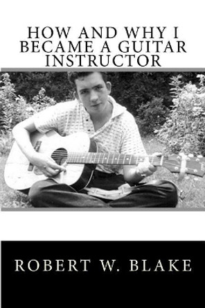 How and Why I Became a Guitar Instructor by Robert W Blake 9781974136643