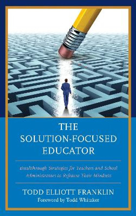 The Solution-Focused Educator: Breakthrough Strategies for Teachers and School Administrators to Reframe Their Mindsets by Todd Elliott Franklin 9781475837797