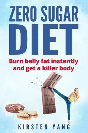 Zero Sugar Diet: Burn Belly Fat Instantly and Get a Killer Body (No Sugar Diet) by Kirsten Yang 9781545312360