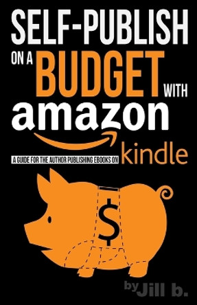 Self-Publishing on a Budget with Amazon: A Guide for the Author Publishing eBooks on Kindle by Jill B 9781519153821