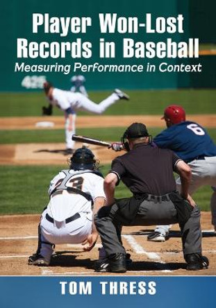 Player Won-Lost Records in Baseball: Measuring Performance in Context by Tom Thress 9781476670249