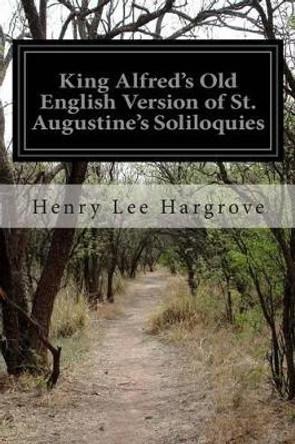 King Alfred's Old English Version of St. Augustine's Soliloquies: Turned Into Modern English by Henry Lee Hargrove 9781499133707