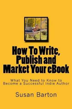 How To Write, Publish and Market Your eBook: What You Need to Know to Become a Successful Indie Author by Susan E Barton 9781497374324