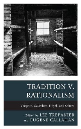 Tradition v. Rationalism: Voegelin, Oakeshott, Hayek, and Others by Lee Trepanier 9781498571722