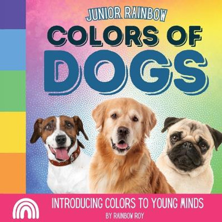 Junior Rainbow, Colors of Dogs: Introducing Colors to Young Minds by Rainbow Roy 9798869050342