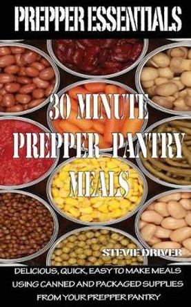 Prepper Essentials: 30 Minute Prepper Pantry Meals: Delicious, quick, easy to make meals using canned and packaged supplies from your prepper pantry by Stevie Driver 9781500922689