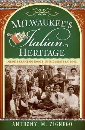 Milwaukee's Italian Heritage: Mediterranean Roots in Midwestern Soil by Anthony M. Zignego 9781596298361