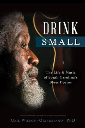 Drink Small: The Life & Music of South Carolina's Blues Doctor by Gail Wilson-Giarratano 9781626197404