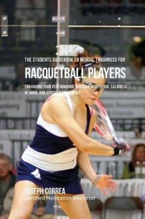 The Students Guidebook To Mental Toughness For Racquetball Players: Enhancing Your Performance Through Meditation, Calmness Of Mind, And Stress Management by Correa (Certified Meditation Instructor) 9781532876028