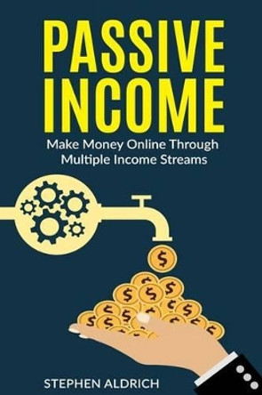 Passive Income: Make Money Online Through Multiple Income Streams: Step By Step Guide To Create Financial Freedom by Stephen Aldrich 9781539708643