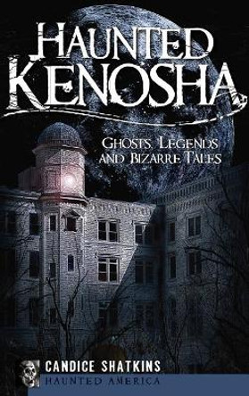 Haunted Kenosha: Ghosts, Legends and Bizarre Tales by Candice Shatkins 9781540220158