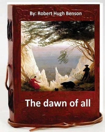 The Dawn of All. by: Robert Hugh Benson by Msgr Robert Hugh Benson 9781533416674