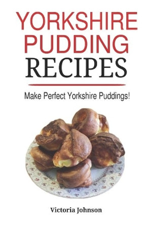 Yorkshire Pudding Recipes: How To Make Delicious Yorkshire Puddings Just Like My Grandma's by Victoria Johnson 9798674068082