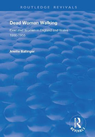 Dead Woman Walking: Executed Women in England and Wales, 1900-55 by Anette Ballinger