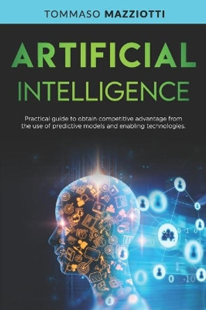 Artificial Intelligence: Practical guide to obtain competitive advantage from the use of predictive models and enabling technologies by Tommaso Mazziotti 9798674424079