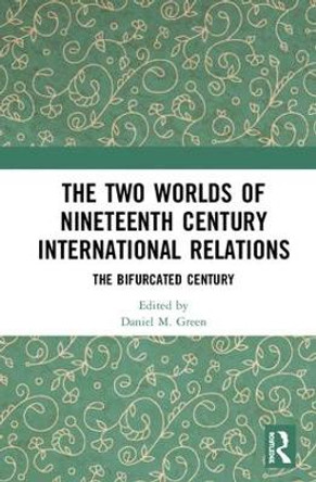 The Two Worlds of Nineteenth Century International Relations: The Bifurcated Century by Daniel M. Green