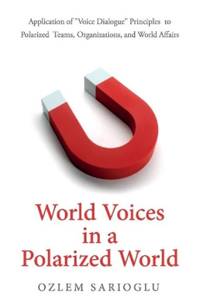 World Voices in a Polarized World: Application of &quot;Voice Dialogue&quot; Principles to Polarized Teams, Organizations, and World Affairs by Ozlem Sarioglu 9781947341586