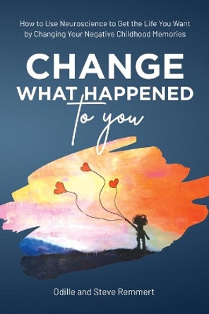 Change What Happened to You: How to Use Neuroscience to Get the Life You Want by Changing Your Negative Childhood Memories by Odille Remmert 9798985251401