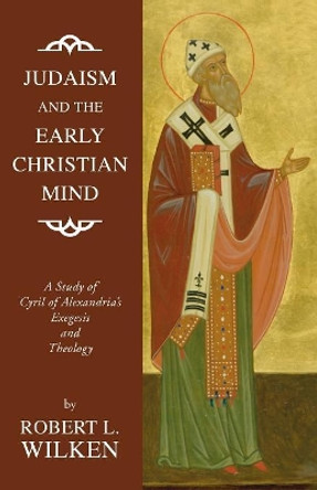 Judaism and the Early Christian Mind: A Study of Cyril of Alexandria's Exegesis and Theology by Robert L Wilken 9781592449125