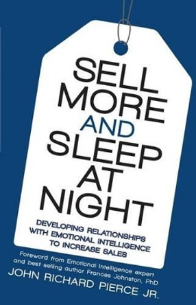 Sell More and Sleep at Night: Developing Relationships with Emotional Intelligence to Increase Sales by John Richard Pierce Jr 9781508706953