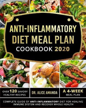 Anti-inflammatory Diet Meal Plan Cookbook 2020: Complete Guide of Anti-inflammatory Diet For Healing Immune System and Recover Whole Health-Over 120 Savory Healthy Recipes- A 4-Week Meal Plan by Dr Alice Amanda 9798638005917