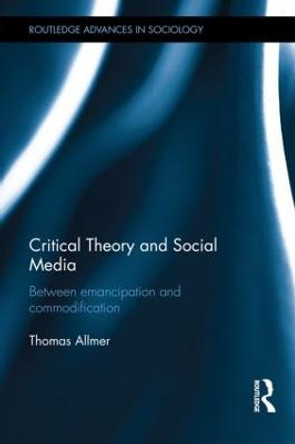Critical Theory and Social Media: Between Emancipation and Commodification by Thomas Allmer