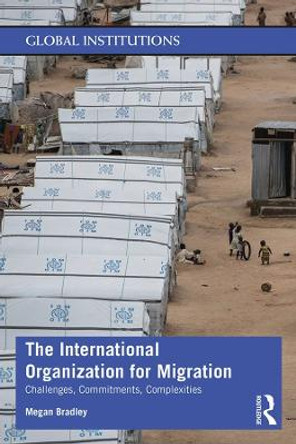 The International Organization for Migration: Challenges, Commitments, Complexities by Megan Bradley