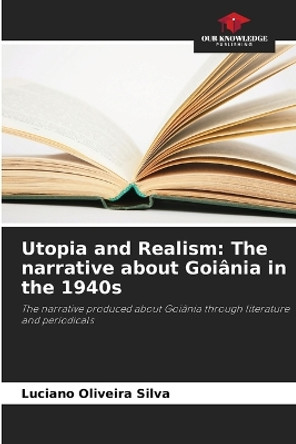 Utopia and Realism: The narrative about Goiânia in the 1940s by Luciano Oliveira Silva 9786205959893