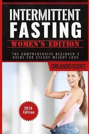 Intermittent Fasting: Intermittent Fasting Womens Edition: The Comprehensive Beginner's Guide For Steady Weight Loss by Orlando Scott 9781534928732