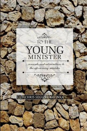 To the Young Minister: admonitions and counsels to the upcoming minister by Chris Segun Onayinka 9798737560263