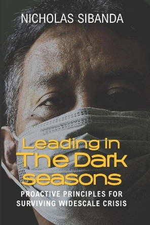 Leading in the Dark Seasons: Proactive Principles for Surviving Widespread Crisis by Nicholas Sibanda 9798643617181