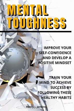 Mental Toughness: Improve your Self-Confidence and develop a positive mindset. Train your mind to achieve success by following these healthy habits. by Henry J Jenkins 9798735238720