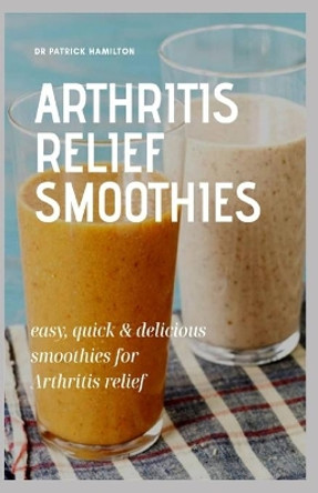 Arthritis Relief Smoothies: easy, quick and delicious smoothies for arthritis relief by Patrick Hamilton 9798640628937