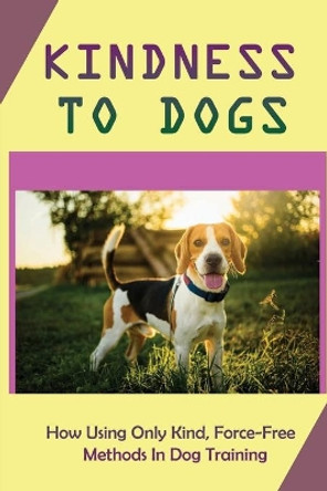 Kindness To Dogs: How Using Only Kind, Force-Free Methods In Dog Training: What Is Force-Free Dog Training by Hal Abundis 9798454955922