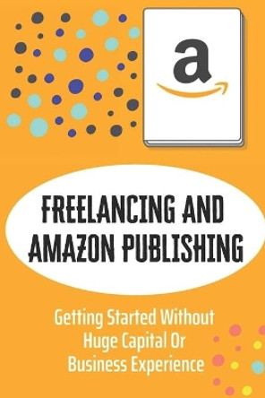 Freelancing And Amazon Publishing: Getting Started Without Huge Capital Or Business Experience: Publish A Book Without Writing It Yourself by Phil Tonti 9798458322508