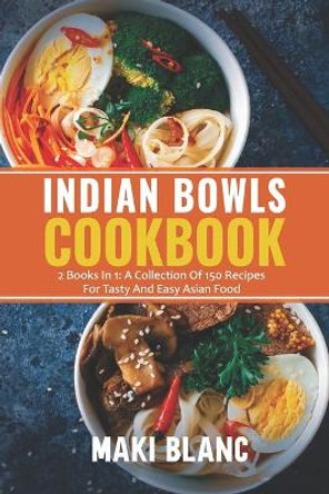 Indian Bowls Cookbook: 2 Books In 1: A Collection Of 150 Recipes For Tasty And Easy Asian Food by Maki Blanc 9798469747307