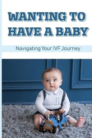 Wanting To Have A Baby: Navigating Your IVF Journey: Treatment Of Infertility by Winford Sering 9798504479637