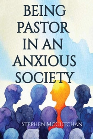 Being Pastor in an Anxious Society: How to address anxious people with courage to speak a word of hope by Stephen McCutchan 9798618249218