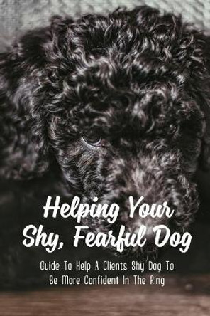 Helping Your Shy, Fearful Dog: Guide To Help A Clients Shy Dog To Be More Confident In The Ring: How To Get A Shy Dog To Open Up by Fran Seu 9798549487475